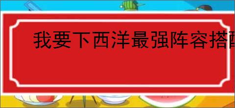 我要下西洋最强阵容搭配,我要下西洋强力船员阵容推荐