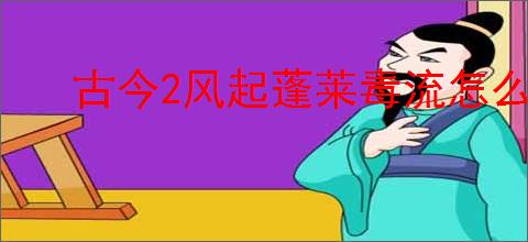 古今2风起蓬莱毒流怎么玩,古今2风起蓬莱毒流搭配推荐