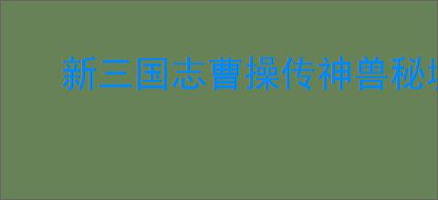 新三国志曹操传神兽秘境机制一览,新三国志曹操传神兽秘境玩法攻略