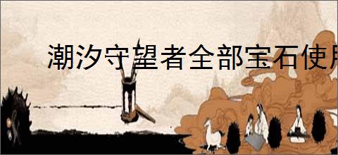 潮汐守望者全部宝石使用指南,潮汐守望者不同宝石使用方法