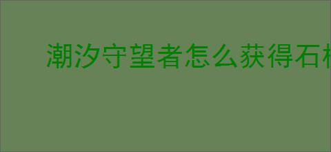 潮汐守望者怎么获得石板,潮汐守望者石板掉落机制