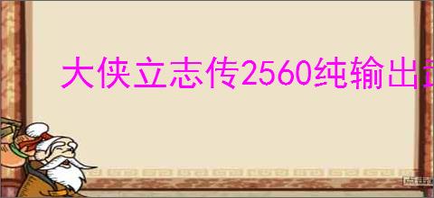 大侠立志传2560纯输出武道怎么加点,大侠立志传2560输出加点推荐