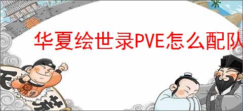 华夏绘世录PVE怎么配队,华夏绘世录PVE过图阵容推荐