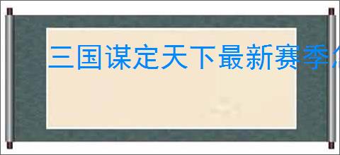 三国谋定天下最新赛季怎么配队,三国谋定天下新赛季主城搭配攻略