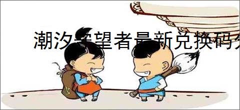 潮汐守望者最新兑换码分享,潮汐守望者2025礼包码大全