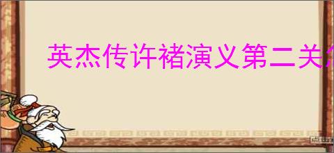 英杰传许褚演义第二关怎么过,英杰传许褚武将演义第二关打法