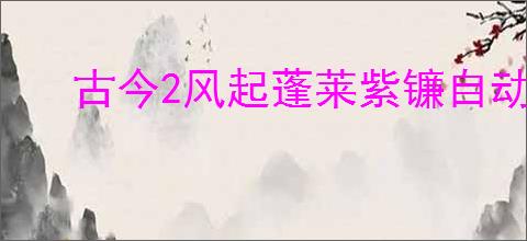 古今2风起蓬莱紫镰自动流怎么玩,古今2风起蓬莱紫镰自动流搭配推荐