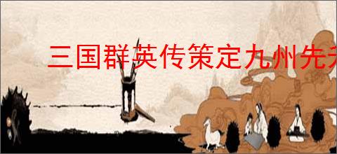 三国群英传策定九州先升什么建筑好,三国群英传策定九州建筑升级顺序