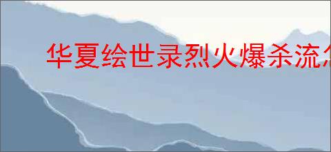 华夏绘世录烈火爆杀流怎么玩,华夏绘世录烈火爆杀流搭配推荐