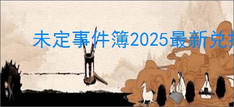 未定事件簿2025最新兑换码汇总,未定事件簿最新福利码分享