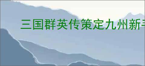 三国群英传策定九州新手怎么抽卡,三国群英传策定九州零氪抽卡推荐