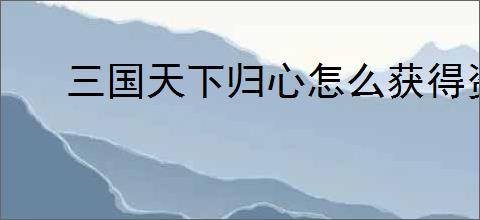 三国天下归心怎么获得资源,三国天下归心资源获取攻略