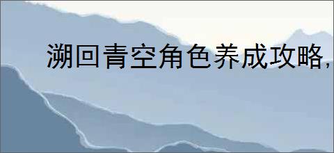 溯回青空角色养成攻略,溯回青空资源规划使用方法