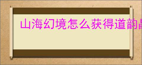 山海幻境怎么获得道韵晶石,山海幻境道韵晶石获取途径