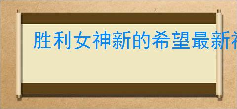 胜利女神新的希望最新福利码,胜利女神新的希望最新兑换码一览