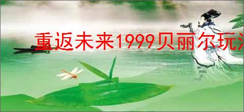 重返未来1999贝丽尔玩法机制,重返未来1999贝丽尔养成指南