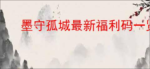 墨守孤城最新福利码一览,墨守孤城兑换码使用方法