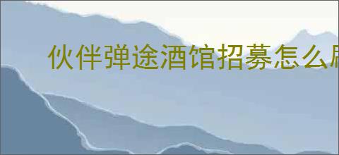伙伴弹途酒馆招募怎么刷双红,伙伴弹途酒馆刷双红方法