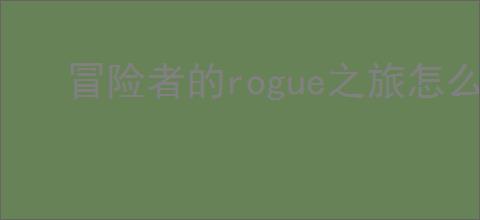 冒险者的rogue之旅怎么过无尽1600,冒险者的rogue之旅无尽1600打法