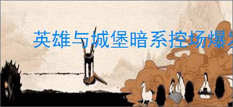 英雄与城堡暗系控场爆发队怎么玩,英雄与城堡暗系控场爆发队搭配推荐