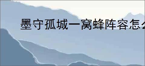 墨守孤城一窝蜂阵容怎么搭配,墨守孤城一窝蜂搭配攻略