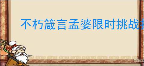 不朽箴言孟婆限时挑战打法汇总,不朽箴言孟婆限时挑战全关卡站位一览