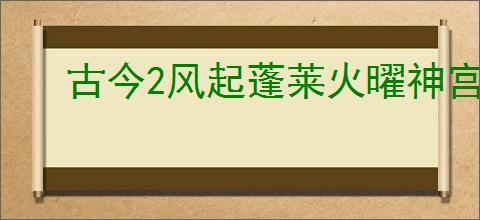古今2风起蓬莱火曜神宫40层手动蒸发队怎么玩,古今2火曜神宫40层攻略