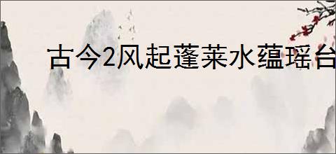 古今2风起蓬莱水蕴瑶台40层紫镰毒队怎么玩,古今2风起蓬莱水蕴瑶台40层紫镰攻略