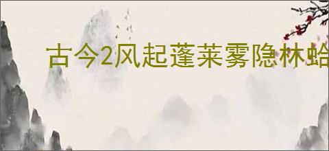 古今2风起蓬莱雾隐林蛤蟆怎么打,古今2风起蓬莱雾隐林蛤蟆打法指南
