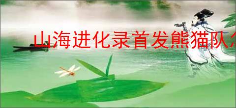 山海进化录首发熊猫队怎么玩,山海进化录首发熊猫队搭配推荐