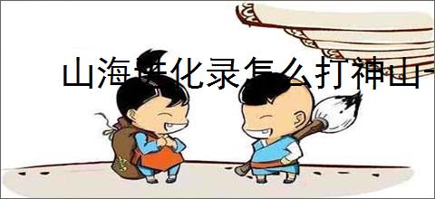 山海进化录怎么打神山十一,山海进化录神山十一通关指南