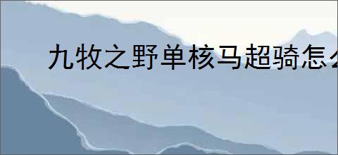 九牧之野单核马超骑怎么玩,九牧之野单核马超骑搭配推荐