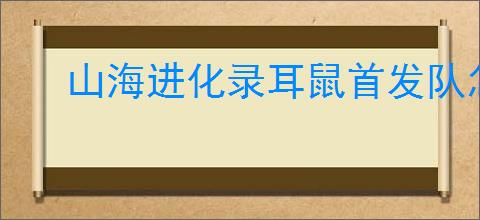 山海进化录耳鼠首发队怎么玩,山海进化录耳鼠首发队搭配推荐