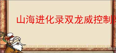 山海进化录双龙威控制队怎么玩,山海进化录双龙威控制队搭配推荐