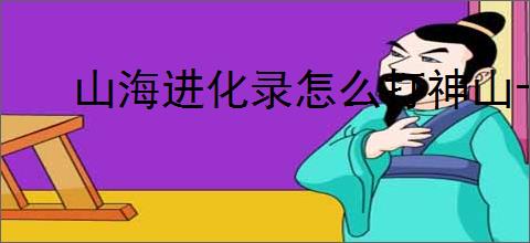 山海进化录怎么打神山十二,山海进化录神山十二通关指南