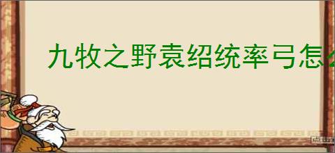 九牧之野袁绍统率弓怎么玩,九牧之野袁绍统率弓搭配推荐