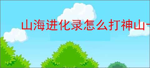 山海进化录怎么打神山十三,山海进化录神山十三通关指南