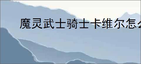 魔灵武士骑士卡维尔怎么玩,魔灵武士骑士卡维尔搭配推荐