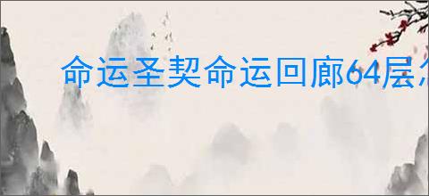 命运圣契命运回廊64层怎么打,命运圣契命运回廊64西风流攻略
