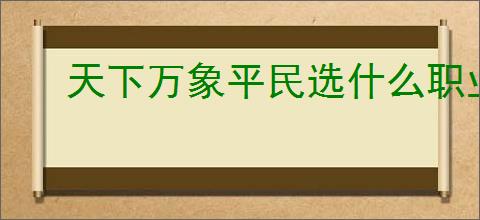 天下万象平民选什么职业好,天下万象平民职业选择攻略