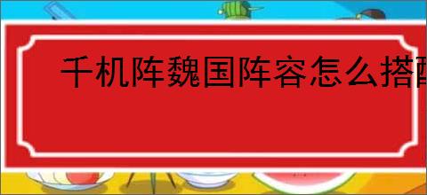 千机阵魏国阵容怎么搭配,千机阵魏国阵营养成指南