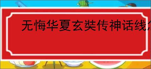 无悔华夏玄奘传神话线怎么玩,无悔华夏玄奘传神话线搭配攻略