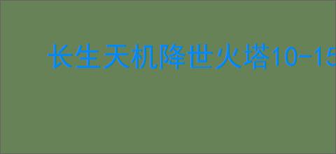 长生天机降世火塔10-15怎么打,长生天机降世火塔低星越塔指南