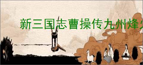 新三国志曹操传九州烽火怎么玩,新三国志曹操传九州烽火机制说明