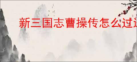 新三国志曹操传怎么过进抵潼关,新三国志曹操传进抵潼关阵容推荐