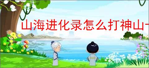 山海进化录怎么打神山十五,山海进化录神山十五通关指南