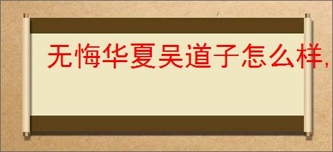 无悔华夏吴道子怎么样,无悔华夏吴道子强度介绍说明