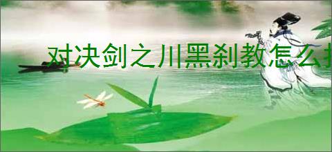 对决剑之川黑刹教怎么打,对决剑之川黑刹教阵容推荐