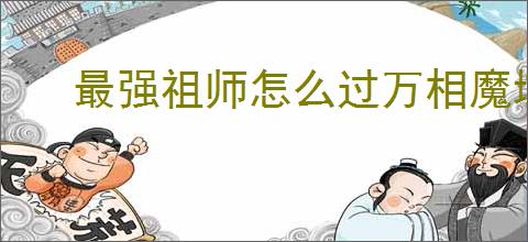 最强祖师怎么过万相魔域第二章,最强祖师万相魔域第二章打法