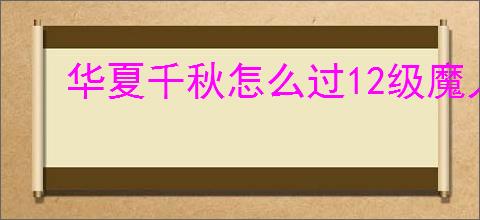 华夏千秋怎么过12级魔人,华夏千秋12级魔人打法分享